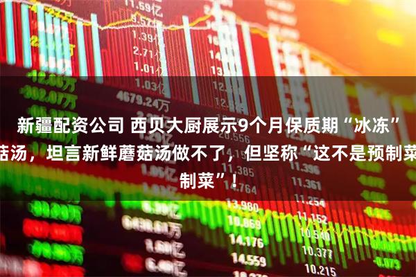 新疆配资公司 西贝大厨展示9个月保质期“冰冻”蘑菇汤，坦言新鲜蘑菇汤做不了，但坚称“这不是预制菜”！