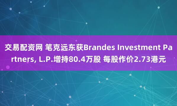交易配资网 笔克远东获Brandes Investment Partners, L.P.增持80.4万股 每股作价2.73港元