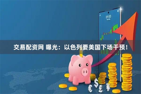 交易配资网 曝光：以色列要美国下场干预！