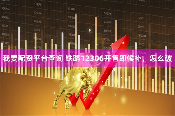 我要配资平台查询 铁路12306开售即候补，怎么破