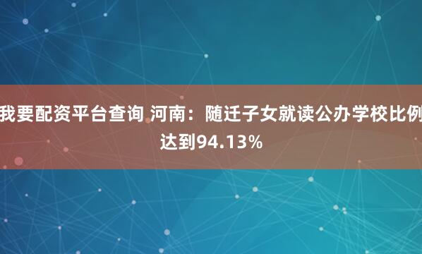 我要配资平台查询 河南：随迁子女就读公办学校比例达到94.13%