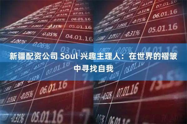 新疆配资公司 Soul 兴趣主理人：在世界的褶皱中寻找自我