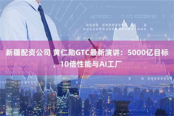 新疆配资公司 黄仁勋GTC最新演讲：5000亿目标、10倍性能与AI工厂