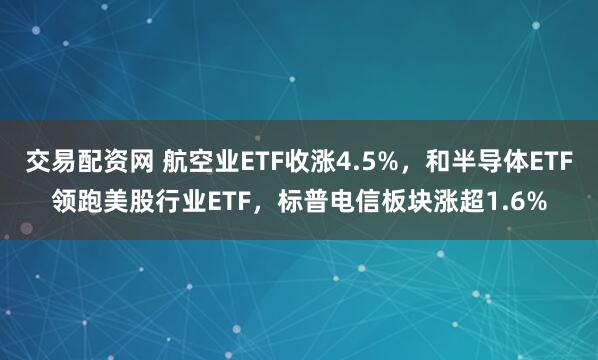 交易配资网 航空业ETF收涨4.5%，和半导体ETF领跑美股行业ETF，标普电信板块涨超1.6%