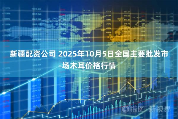 新疆配资公司 2025年10月5日全国主要批发市场木耳价格行情
