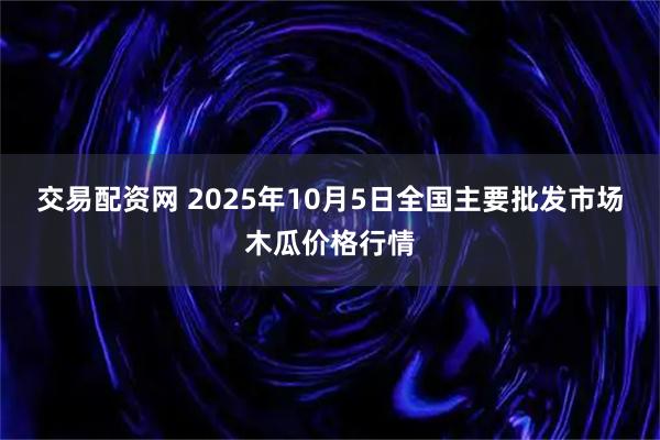 交易配资网 2025年10月5日全国主要批发市场木瓜价格行情
