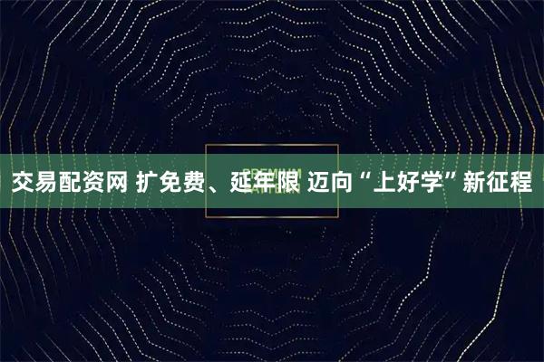 交易配资网 扩免费、延年限 迈向“上好学”新征程