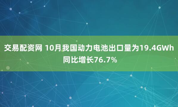交易配资网 10月我国动力电池出口量为19.4GWh 同比增长76.7%