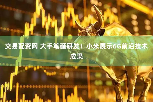 交易配资网 大手笔砸研发！小米展示6G前沿技术成果