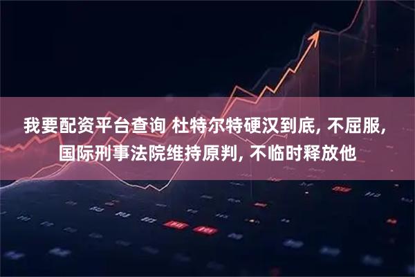 我要配资平台查询 杜特尔特硬汉到底, 不屈服, 国际刑事法院维持原判, 不临时释放他