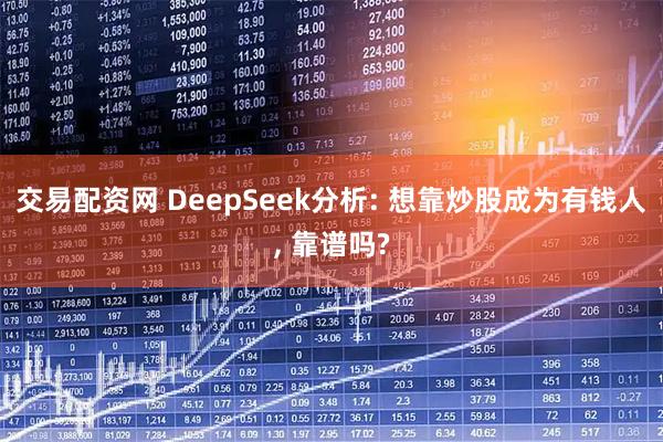 交易配资网 DeepSeek分析: 想靠炒股成为有钱人, 靠谱吗?