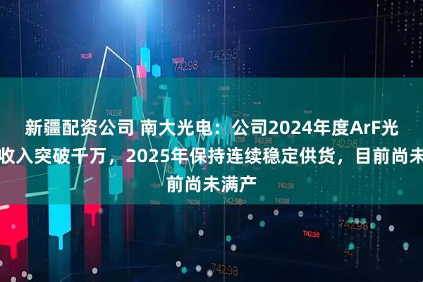新疆配资公司 南大光电：公司2024年度ArF光刻胶收入突破千万，2025年保持连续稳定供货，目前尚未满产