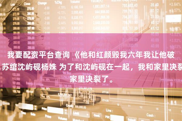我要配资平台查询 《他和红颜毁我六年我让他破产》苏绾沈屿砚杨姝 为了和沈屿砚在一起，我和家里决裂了。