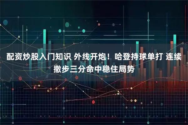 配资炒股入门知识 外线开炮！哈登持球单打 连续撤步三分命中稳住局势