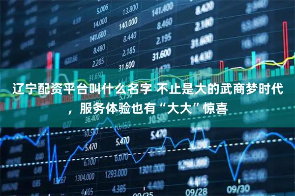 辽宁配资平台叫什么名字 不止是大的武商梦时代，服务体验也有“大大”惊喜