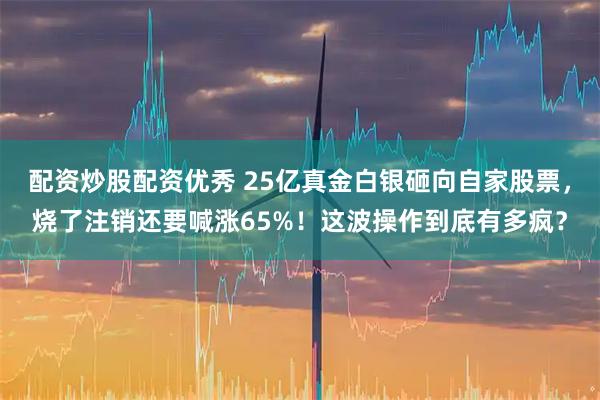 配资炒股配资优秀 25亿真金白银砸向自家股票，烧了注销还要喊涨65%！这波操作到底有多疯？