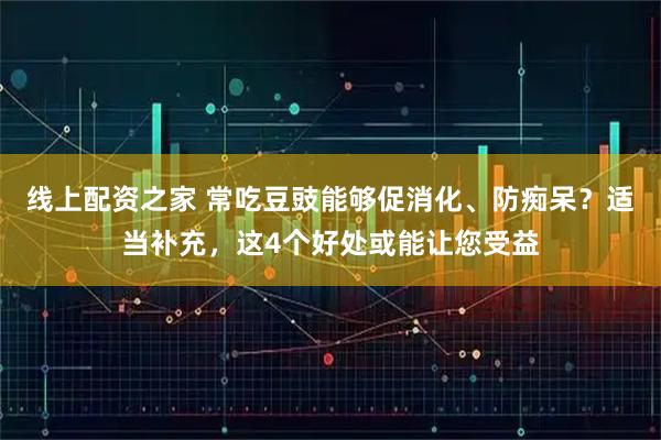 线上配资之家 常吃豆豉能够促消化、防痴呆？适当补充，这4个好处或能让您受益
