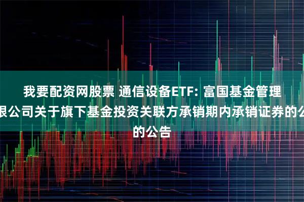 我要配资网股票 通信设备ETF: 富国基金管理有限公司关于旗下基金投资关联方承销期内承销证券的公告