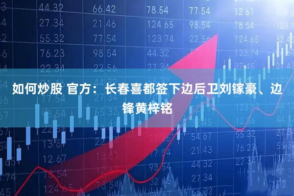 如何炒股 官方：长春喜都签下边后卫刘镓豪、边锋黄梓铭