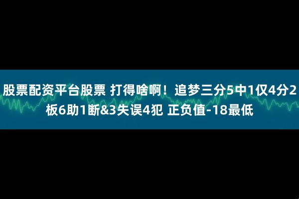 股票配资平台股票 打得啥啊！追梦三分5中1仅4分2板6助1断&3失误4犯 正负值-18最低