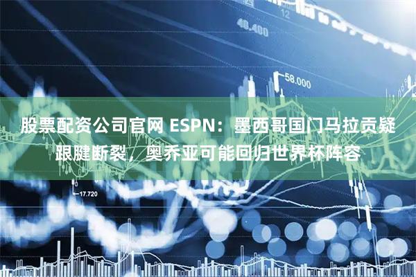 股票配资公司官网 ESPN：墨西哥国门马拉贡疑跟腱断裂，奥乔亚可能回归世界杯阵容