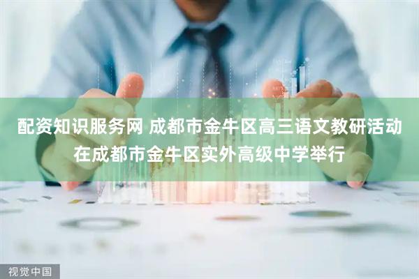 配资知识服务网 成都市金牛区高三语文教研活动在成都市金牛区实外高级中学举行