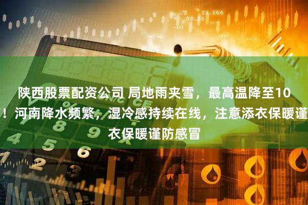 陕西股票配资公司 局地雨夹雪，最高温降至10℃以下！河南降水频繁，湿冷感持续在线，注意添衣保暖谨防感冒