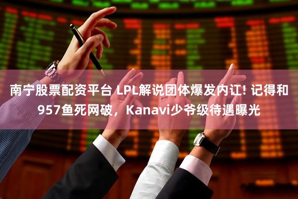 南宁股票配资平台 LPL解说团体爆发内讧! 记得和957鱼死网破，Kanavi少爷级待遇曝光