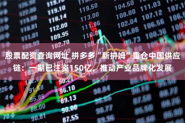股票配资查询网址 拼多多“新拼姆”重仓中国供应链：一期已注资150亿，推动产业品牌化发展