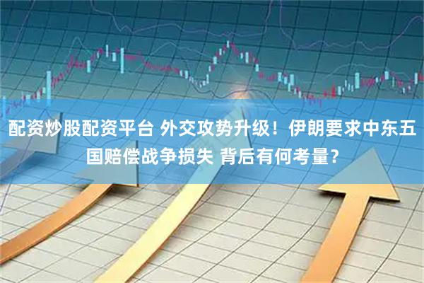 配资炒股配资平台 外交攻势升级！伊朗要求中东五国赔偿战争损失 背后有何考量？